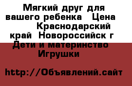 Мягкий друг для вашего ребенка › Цена ­ 300 - Краснодарский край, Новороссийск г. Дети и материнство » Игрушки   